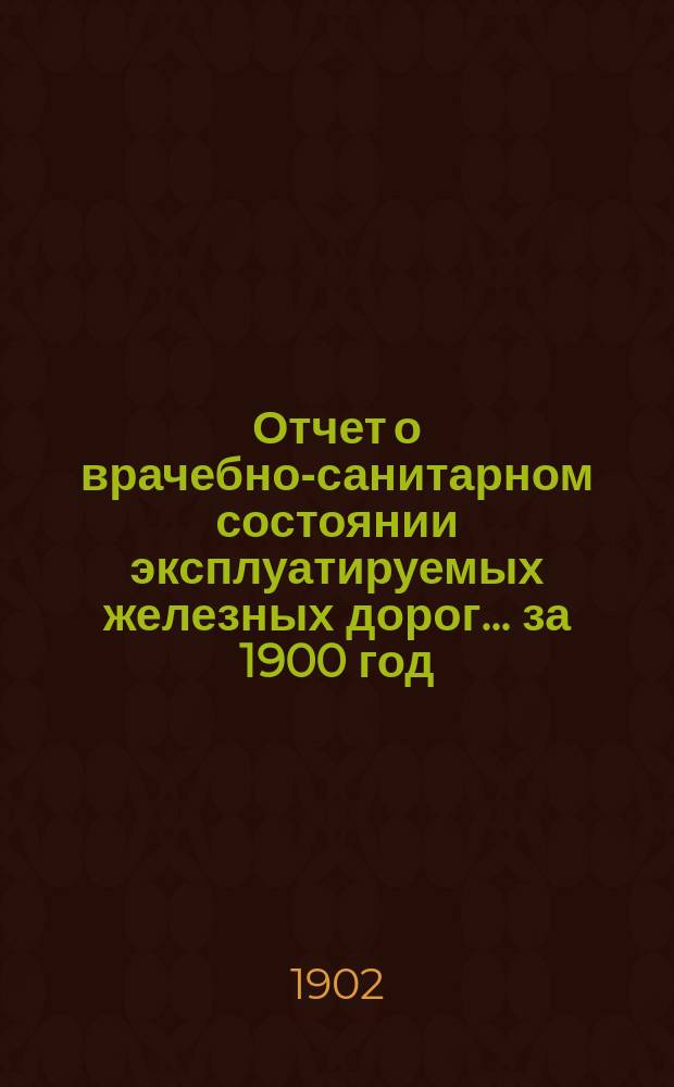 Отчет о врачебно-санитарном состоянии эксплуатируемых железных дорог... за 1900 год