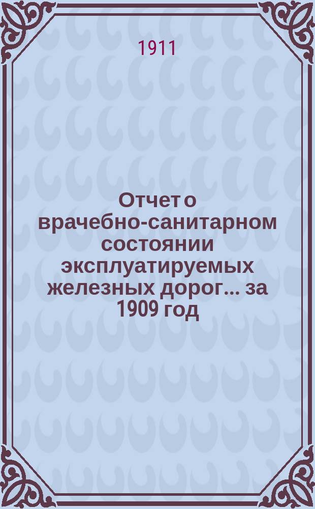Отчет о врачебно-санитарном состоянии эксплуатируемых железных дорог... за 1909 год
