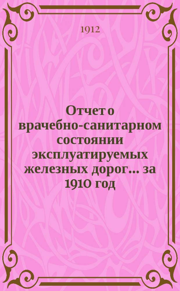 Отчет о врачебно-санитарном состоянии эксплуатируемых железных дорог... за 1910 год