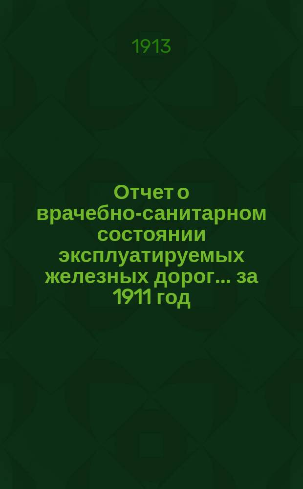 Отчет о врачебно-санитарном состоянии эксплуатируемых железных дорог... за 1911 год