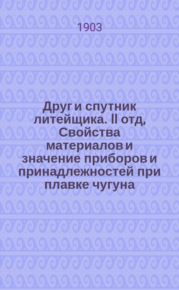 ... Друг и спутник литейщика. II отд, Свойства материалов и значение приборов и принадлежностей при плавке чугуна