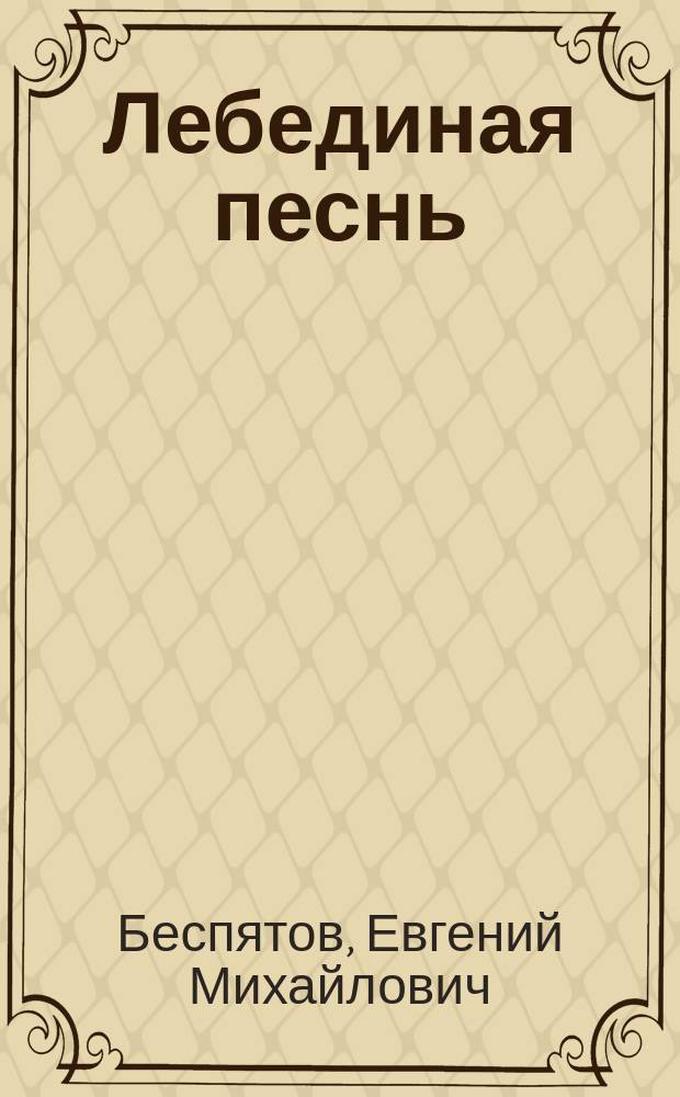 Лебединая песнь : Пьеса в 4 д. Е. Беспятова