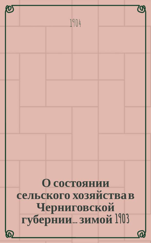 О состоянии сельского хозяйства в Черниговской губернии... ... зимой 1903/4 г. и весной 1904 г.