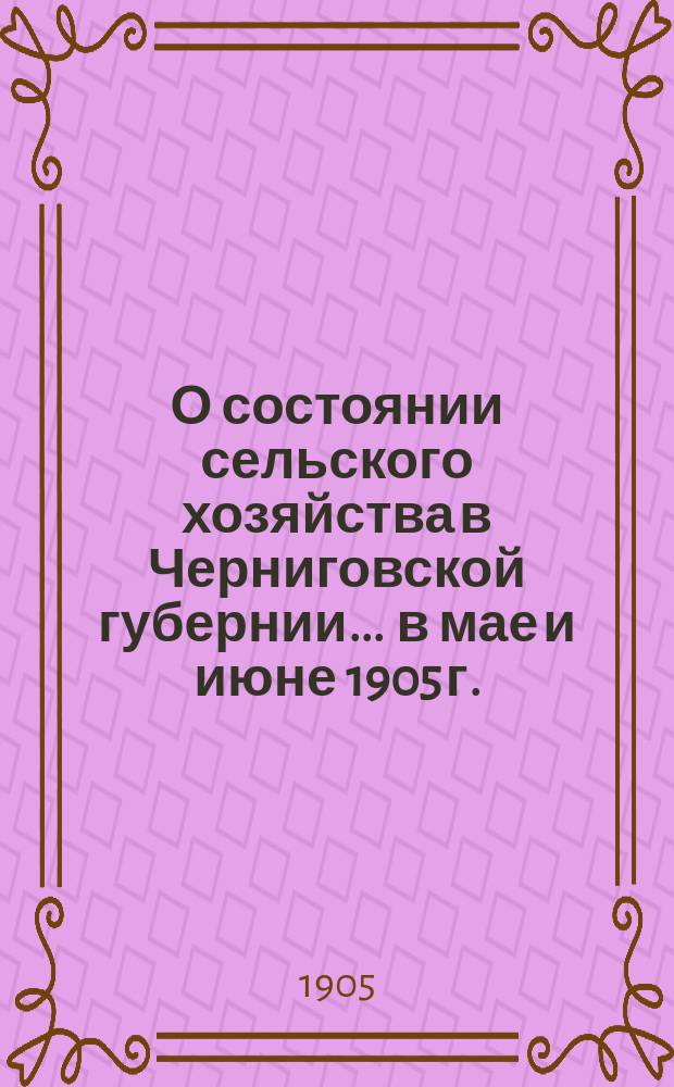 О состоянии сельского хозяйства в Черниговской губернии... ... в мае и июне 1905 г. : Виды на урожай