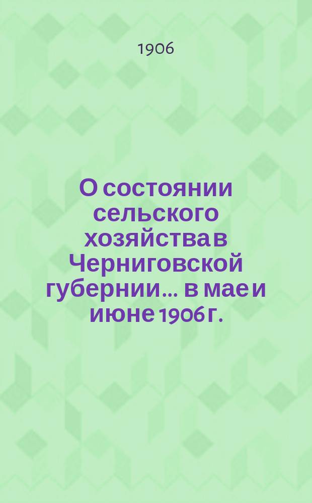 О состоянии сельского хозяйства в Черниговской губернии... ... в мае и июне 1906 г. : Виды на урожай