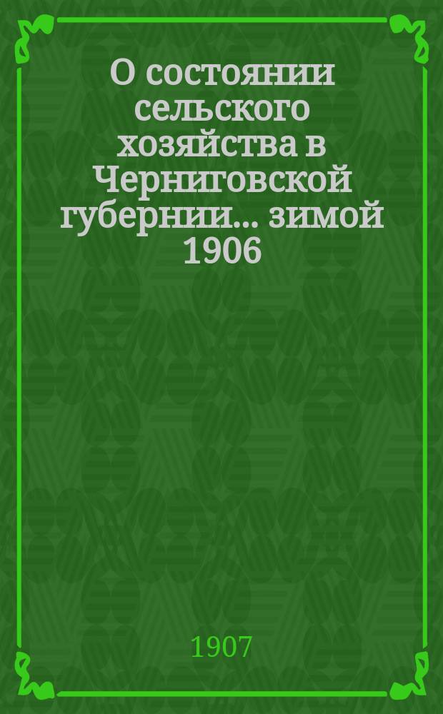 О состоянии сельского хозяйства в Черниговской губернии... ... зимой 1906/7 г. и весной 1907 года
