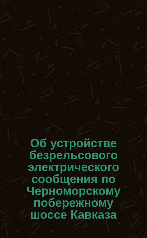 Об устройстве безрельсового электрического сообщения по Черноморскому побережному шоссе Кавказа