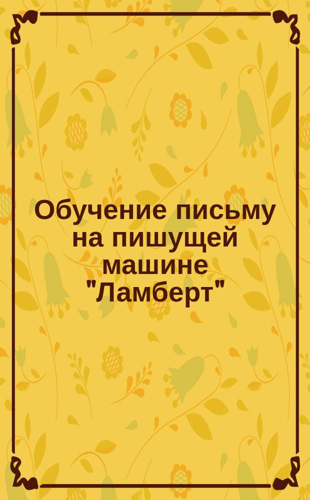Обучение письму на пишущей машине "Ламберт" : Описание ее и уход за нею