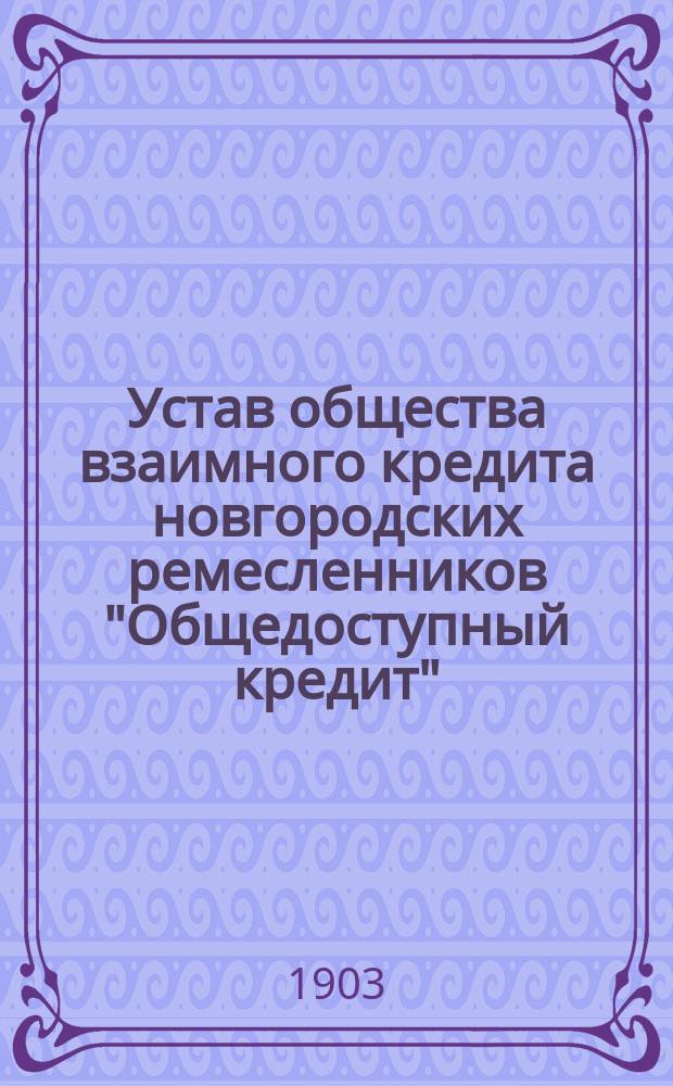 Устав общества взаимного кредита новгородских ремесленников "Общедоступный кредит" : Утв. 9 нояб. 1902 г.