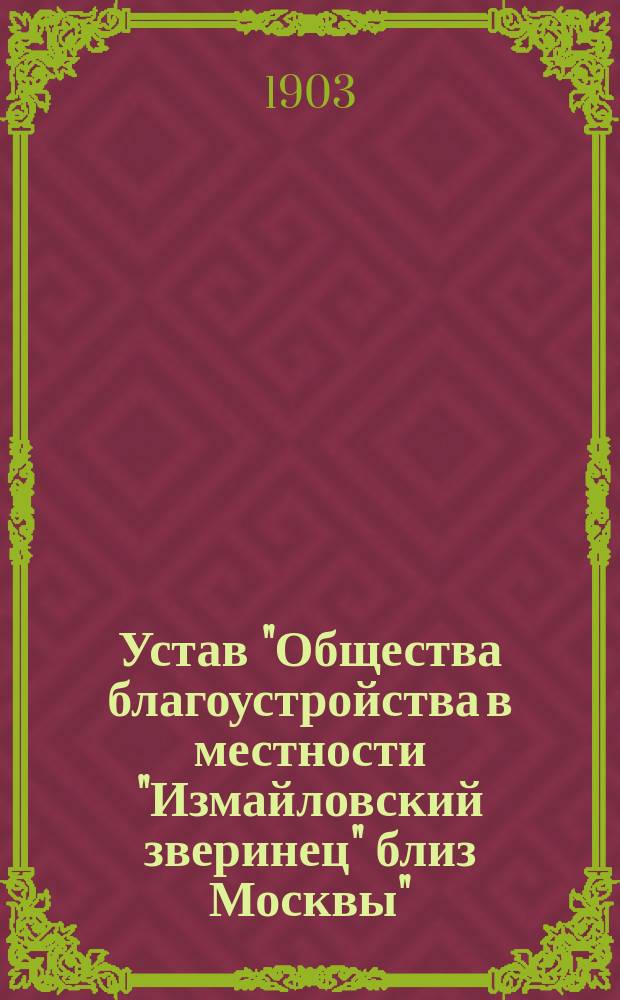 Устав "Общества благоустройства в местности "Измайловский зверинец" близ Москвы" (Моск. губ. и уезда...) : Утв. 16 янв. 1903 г.