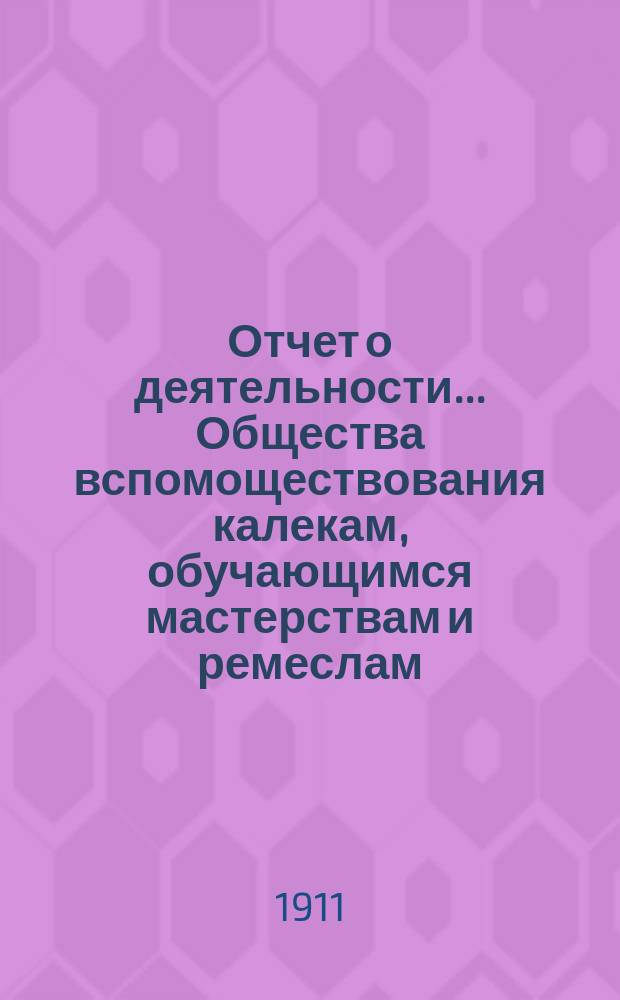 Отчет о деятельности... Общества вспомоществования калекам, обучающимся мастерствам и ремеслам... с 1 января 1910 г. по 1 января 1911 г.