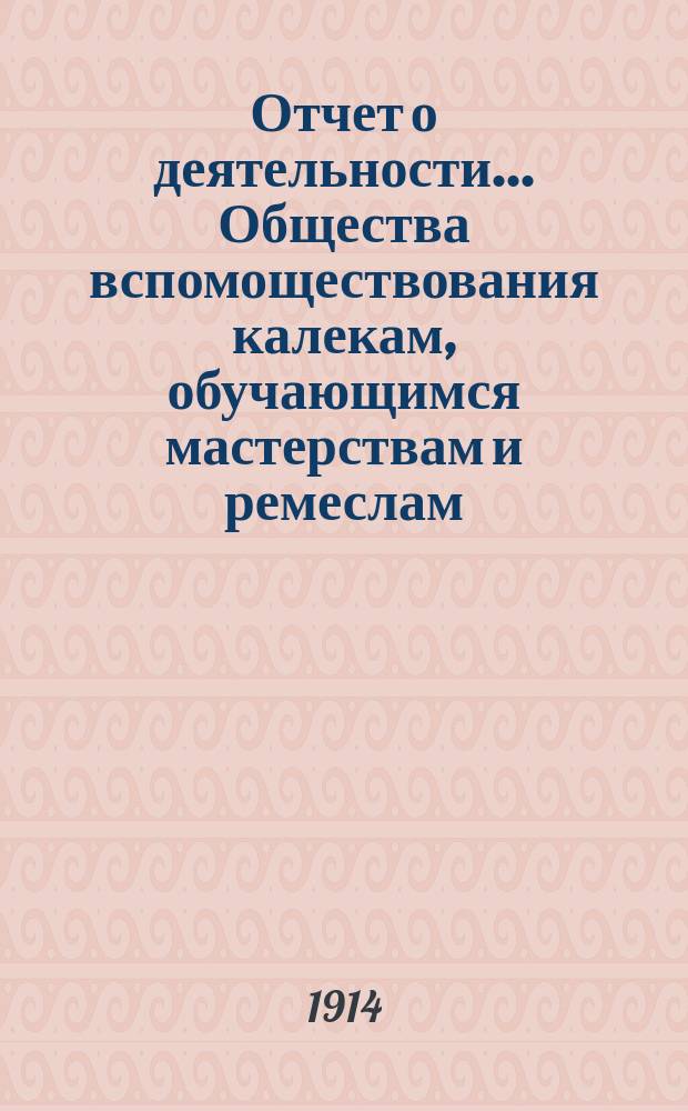 Отчет о деятельности... Общества вспомоществования калекам, обучающимся мастерствам и ремеслам... с 1 января 1913 г. по 1 января 1914 г.