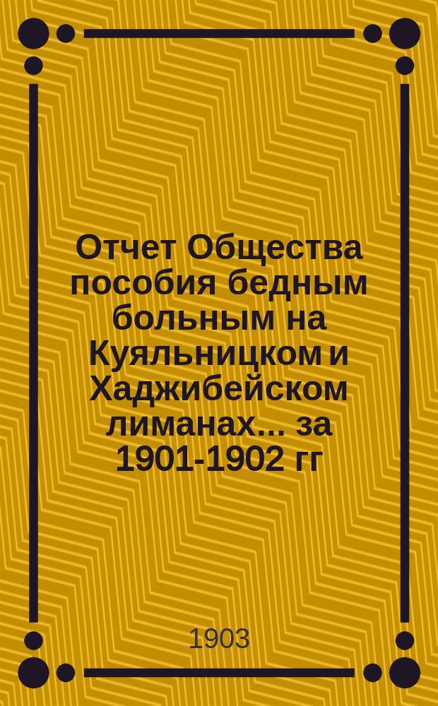 Отчет Общества пособия бедным больным на Куяльницком и Хаджибейском лиманах... ... за 1901-1902 гг.