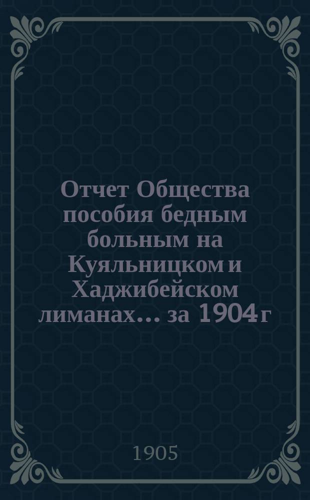 Отчет Общества пособия бедным больным на Куяльницком и Хаджибейском лиманах... ... за 1904 г.
