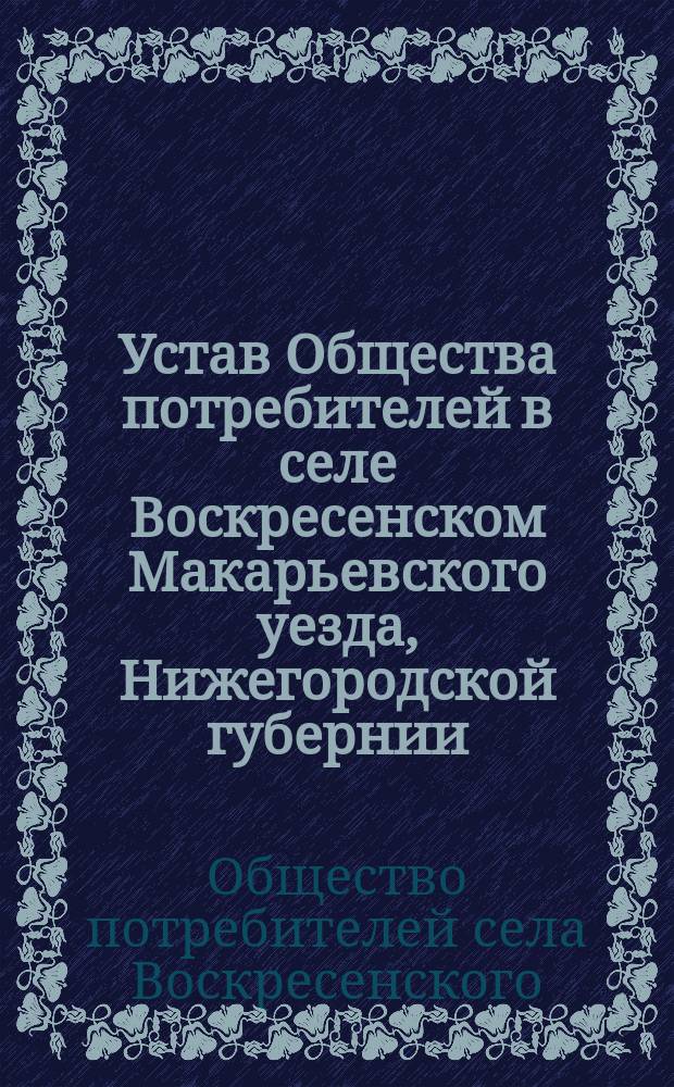 Устав Общества потребителей в селе Воскресенском Макарьевского уезда, Нижегородской губернии : Утв. 31 июля 1898 г.