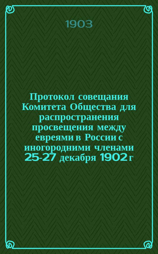 Протокол совещания Комитета Общества для распространения просвещения между евреями в России с иногородними членами 25-27 декабря 1902 г.