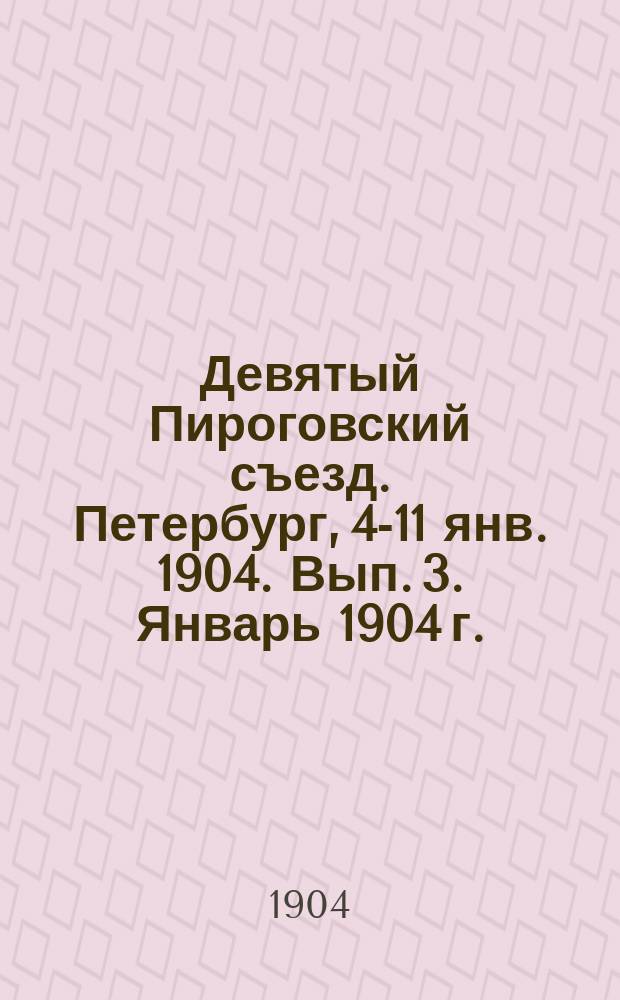 Девятый Пироговский съезд. Петербург, 4-11 янв. 1904. Вып. 3. Январь 1904 г. : Авторефераты и положения докладов (доставленные к 7 янв. 1904 г.)