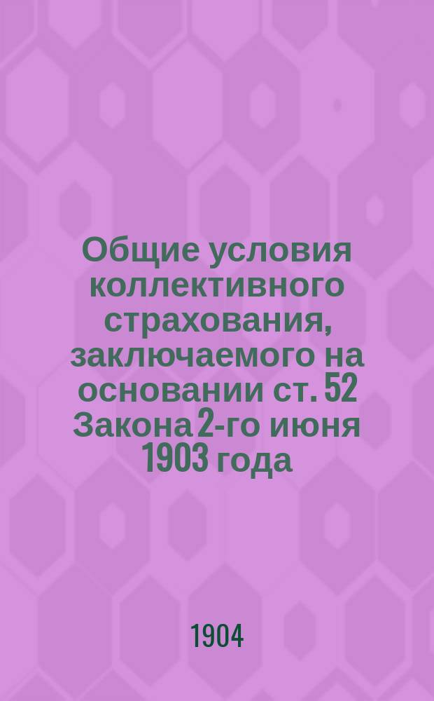 Общие условия коллективного страхования, заключаемого на основании ст. 52 Закона 2-го июня 1903 года : (Собр. уз. № 81 ст. 912) : Утв. министром вн. дел