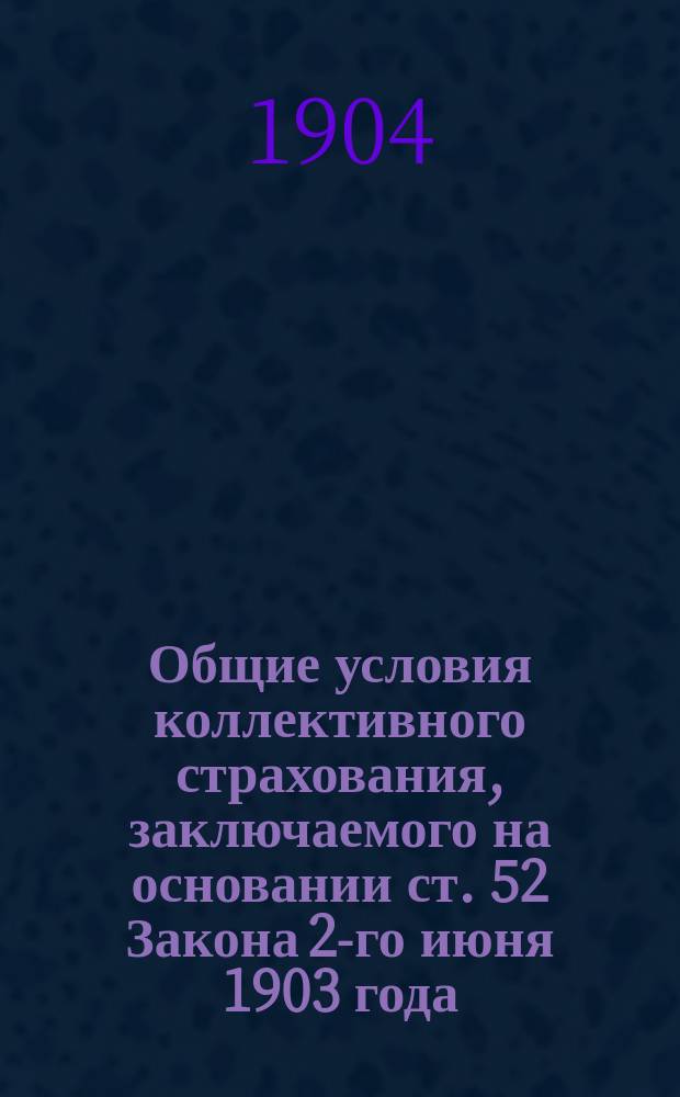 Общие условия коллективного страхования, заключаемого на основании ст. 52 Закона 2-го июня 1903 года : (Собр. уз. № 81 ст. 912) : Утв. министром вн. дел