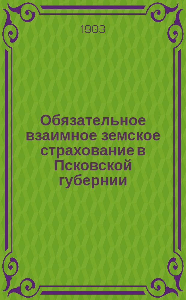 Обязательное взаимное земское страхование в Псковской губернии : Страховая среда в 1899 г. и пожары за десятилетие 1890-1899 гг. Ч. 1-2