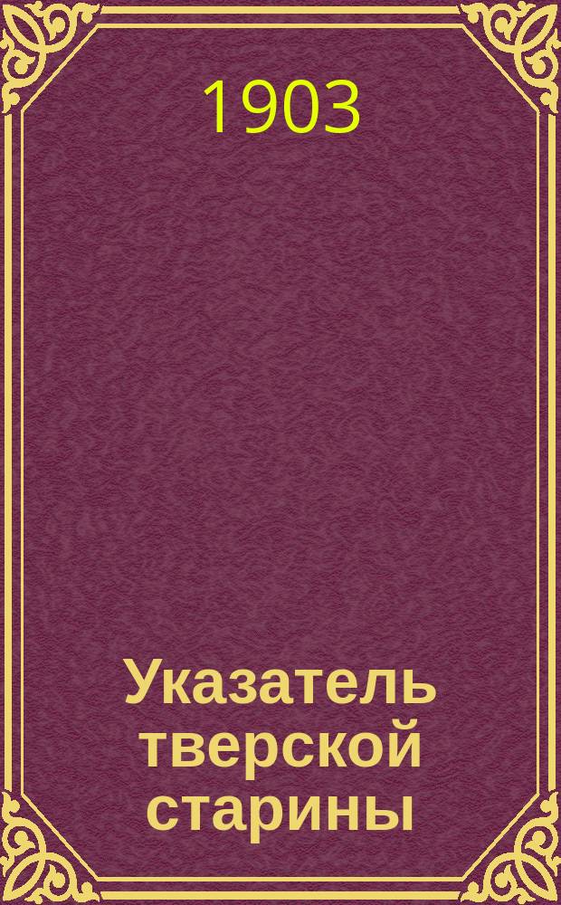 Указатель тверской старины : Сост. Н.Н. Овсянников для Твер. обл. археол. съезда в 1903 г