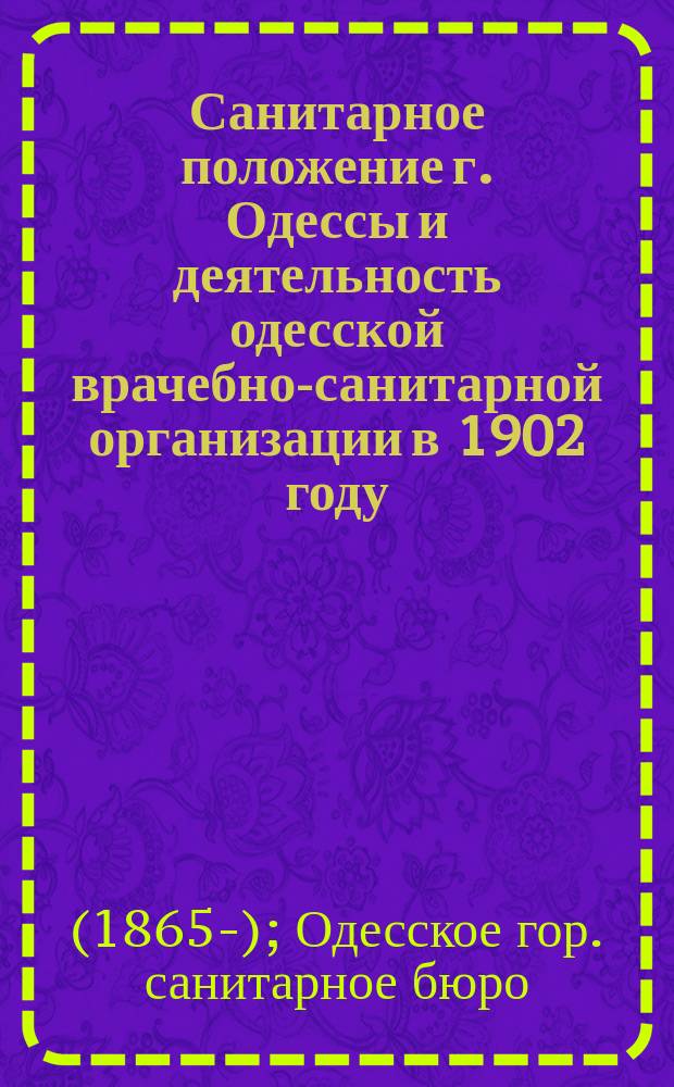 Санитарное положение г. Одессы и деятельность одесской врачебно-санитарной организации в 1902 году : Годич. отчет Сан. бюро Одес. гор. обществ. упр., сост. зав. Бюро сан. врачом Н.П. Васильевским