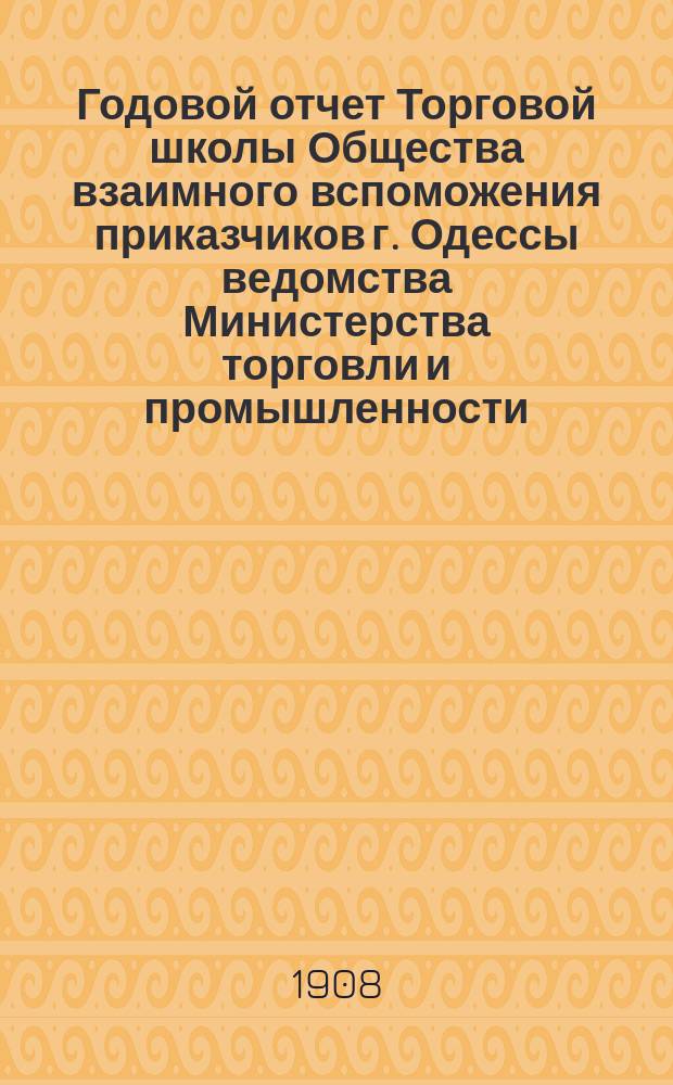 Годовой отчет Торговой школы Общества взаимного вспоможения приказчиков г. Одессы ведомства Министерства торговли и промышленности... за 1906-7 учебный год