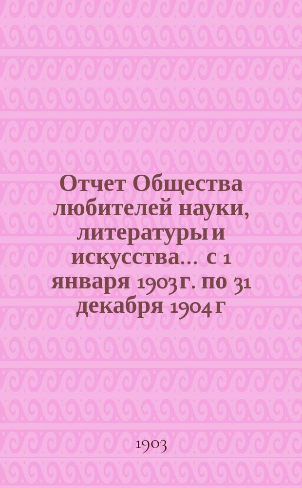 Отчет Общества любителей науки, литературы и искусства... ... с 1 января 1903 г. по 31 декабря 1904 г.