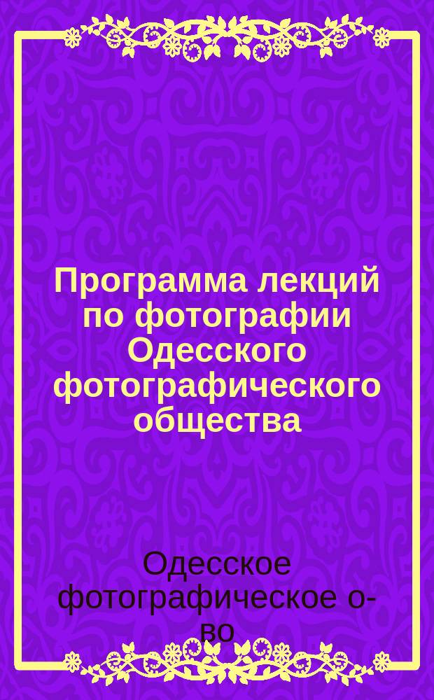 Программа лекций по фотографии Одесского фотографического общества : Лекции по фотогр. и практическ. занятия А.И. Рубца : Лекции по химии Н.Н. Королькова и И.Д. Бруна