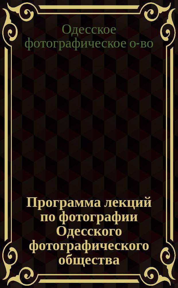 Программа лекций по фотографии Одесского фотографического общества : Лекции по фотогр. и практическ. занятия А.И. Рубца : Лекции по химии Н.Н. Королькова и И.Д. Бруна