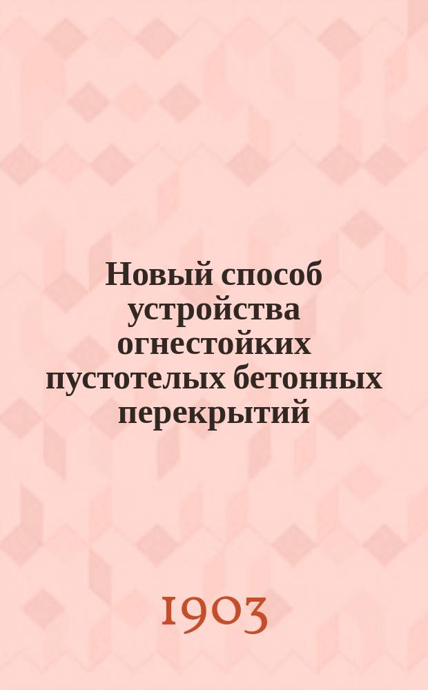 Новый способ устройства огнестойких пустотелых бетонных перекрытий : Докл. в Строит. отд. Имп. Рус. техн. о-ва 30 окт. 1902 г