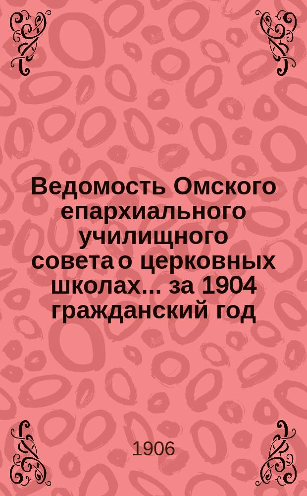 Ведомость Омского епархиального училищного совета о церковных школах... ... за 1904 гражданский год