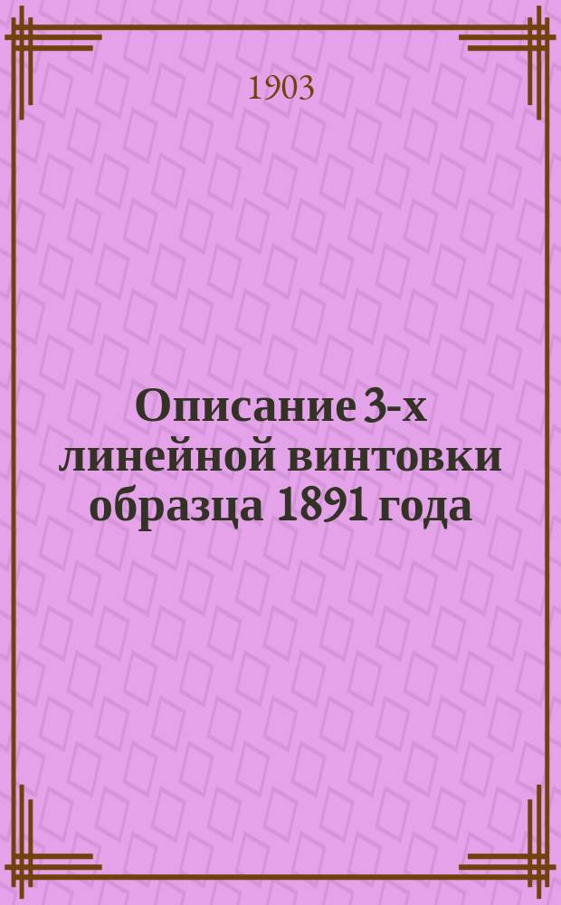 Описание 3-х линейной винтовки образца 1891 года : (Испр. согласно Прик. по в. в. 1900 г. № 352)