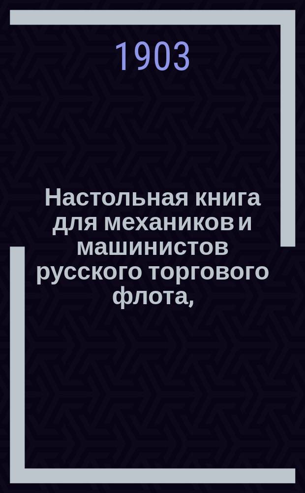 Настольная книга для механиков и машинистов русского торгового флота, (а также для инженер-механиков, кондукторов флота, воспитанников училищ торгового мореплавания...) : В 3 ч