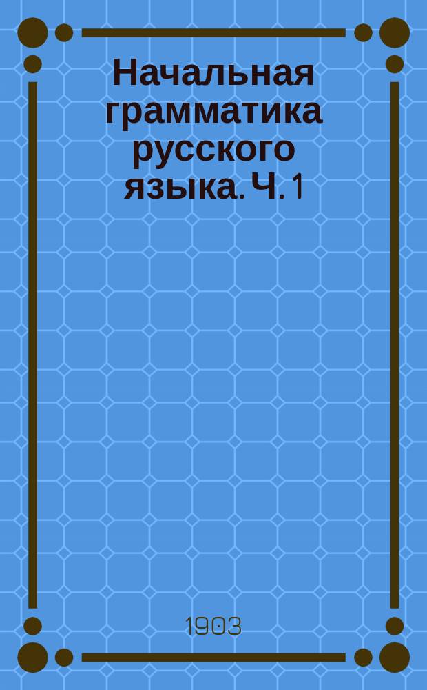 Начальная грамматика русского языка. Ч. 1