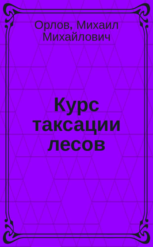 ... Курс таксации лесов : Ч. 1-4