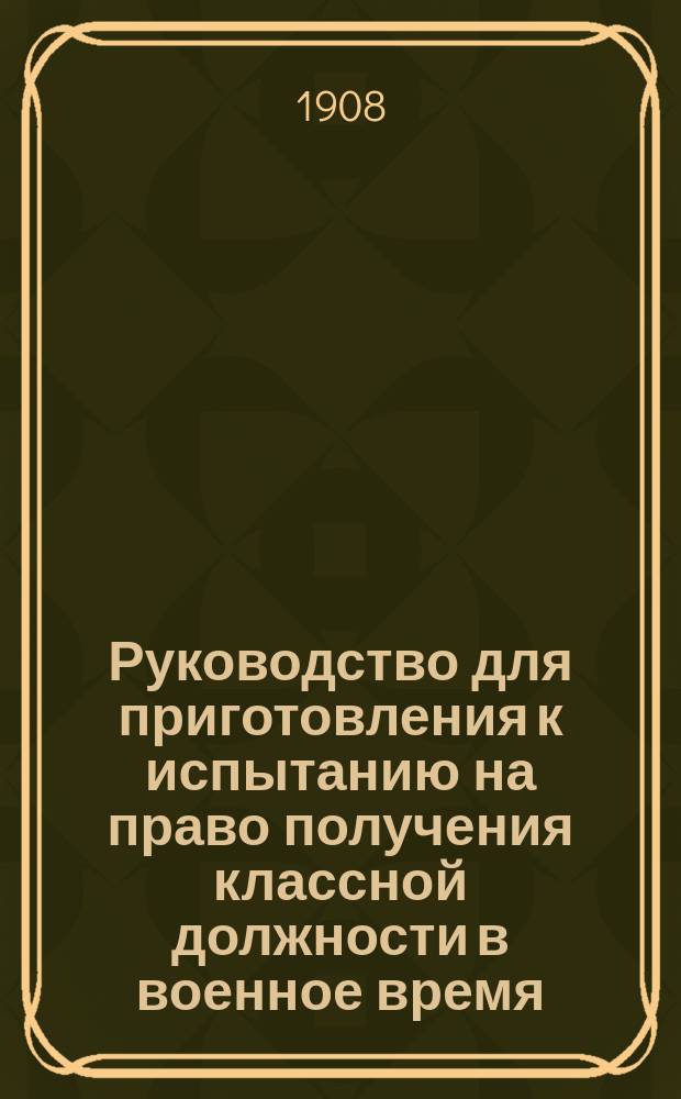 Руководство для приготовления к испытанию на право получения классной должности в военное время : (Согласно с прик. по В.В. 1892 г. № 218)