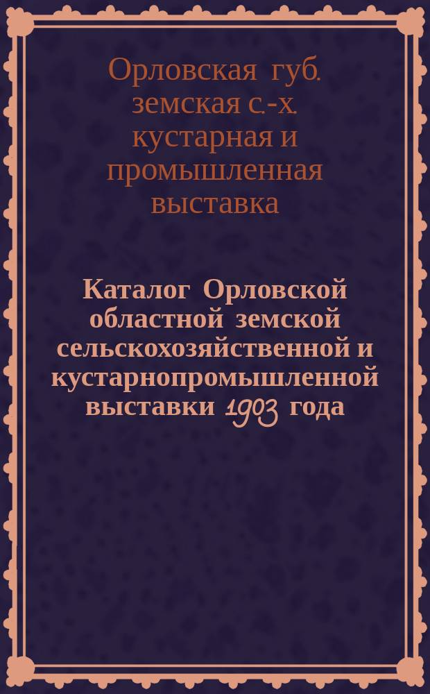 Каталог Орловской областной земской сельскохозяйственной и кустарнопромышленной выставки 1903 года...