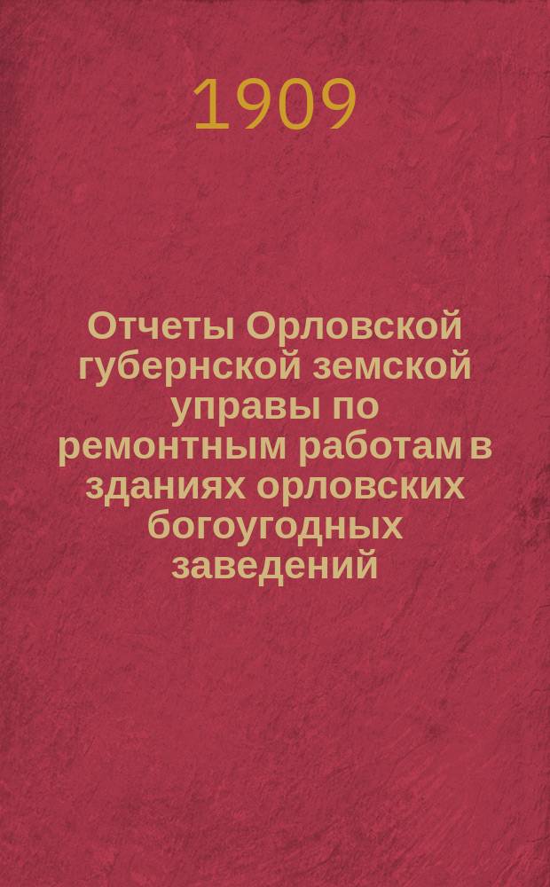 Отчеты Орловской губернской земской управы по ремонтным работам в зданиях орловских богоугодных заведений, Психиатрической больницы при д. Кишкинке, заводской конюшни и Губернской управы... ... с 1 ноября 1908 года по 1 ноября 1909 года