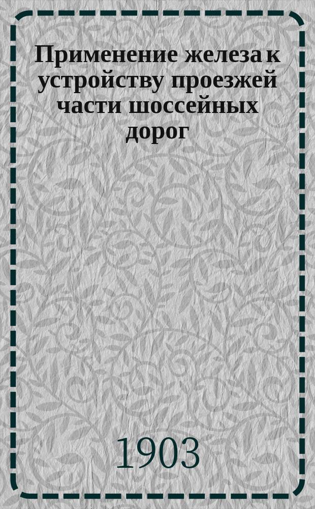 Применение железа к устройству проезжей части шоссейных дорог : Докл. инж. В. Орловского : Доклад на Съезде для выработки мероприятий к возможно широкому распространению железа в России во всех его применениях. Петербург, 1903