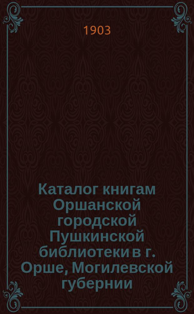 Каталог книгам Оршанской городской Пушкинской библиотеки в г. Орше, Могилевской губернии