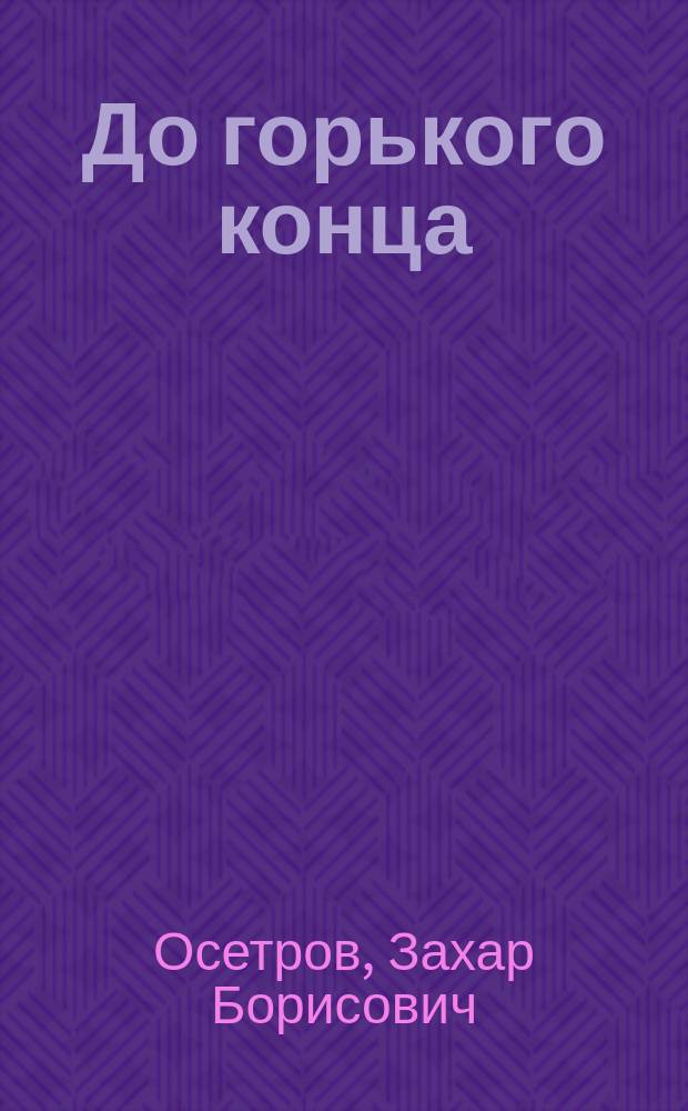 До горького конца : Рассказ З.Б. Осетрова