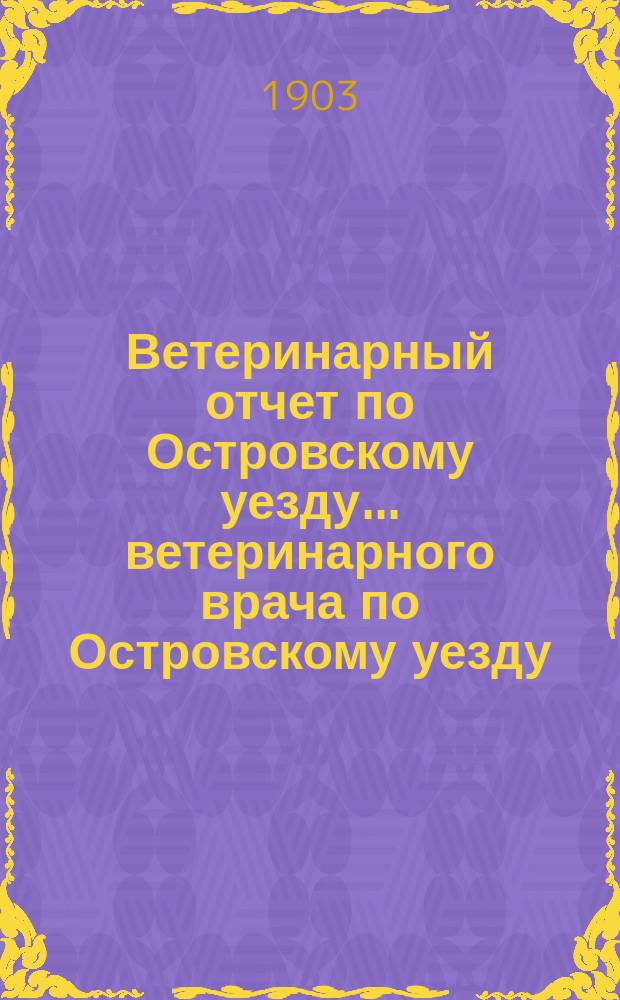 Ветеринарный отчет по Островскому уезду... ветеринарного врача по Островскому уезду... за 1902 год