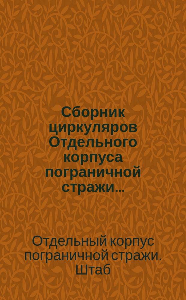 Сборник циркуляров Отдельного корпуса пограничной стражи... : (Сост. по приказанию нач. Штаба Корпуса 1-м Отд-нием Штаба)