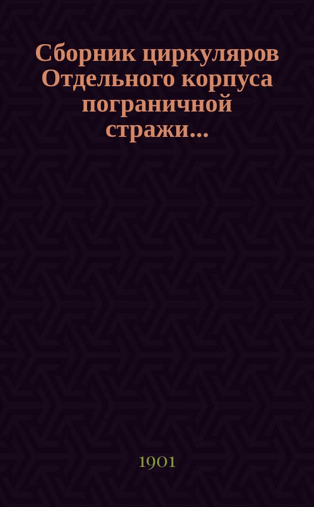 Сборник циркуляров Отдельного корпуса пограничной стражи.. : (Сост. по приказанию нач. Штаба Корпуса 1-м Отд-нием Штаба). ... за 1900 год