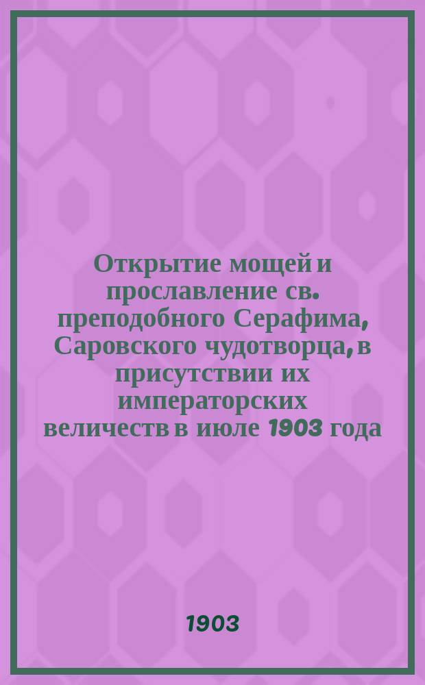 Открытие мощей и прославление св. преподобного Серафима, Саровского чудотворца, в присутствии их императорских величеств в июле 1903 года