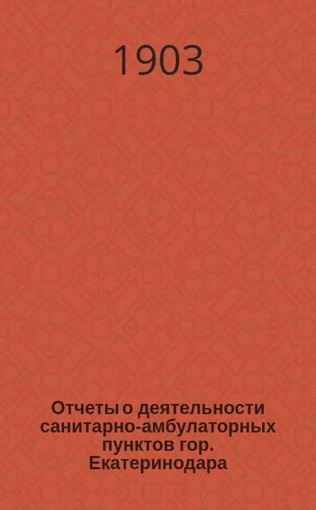 Отчеты о деятельности санитарно-амбулаторных пунктов гор. Екатеринодара (Кубанской области) за 1900, 1901 и 1902 годы