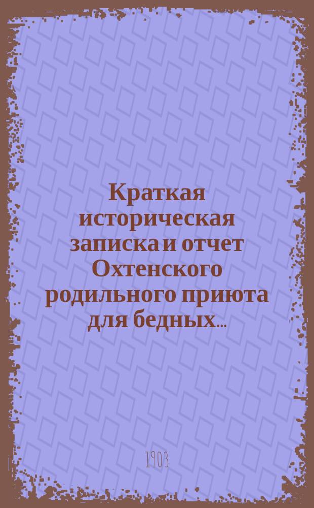 Краткая историческая записка и отчет Охтенского родильного приюта для бедных...