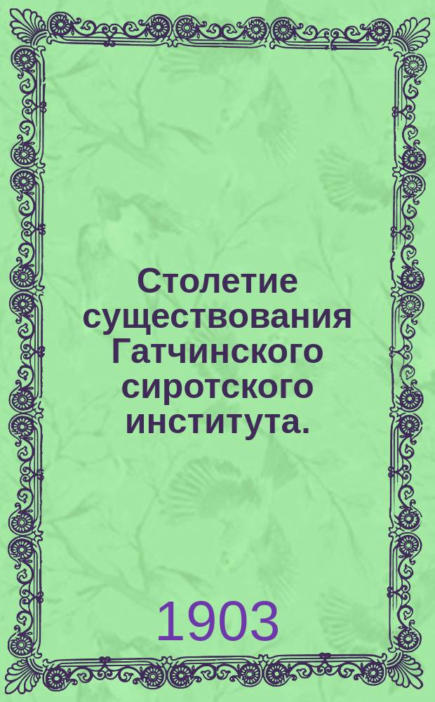 Столетие существования Гатчинского сиротского института. (1803-1903 г.) : Ист. очерк