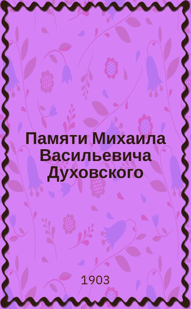 Памяти Михаила Васильевича Духовского : Журн. соедин. заседания Моск. гор. благотвор. совета и сост. при нем. комис. от 7 мая 1903 г